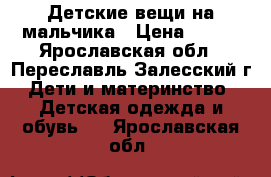 Детские вещи на мальчика › Цена ­ 100 - Ярославская обл., Переславль-Залесский г. Дети и материнство » Детская одежда и обувь   . Ярославская обл.